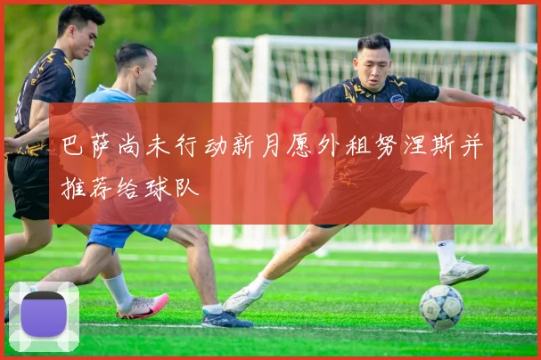 巴萨尚未行动新月愿外租努涅斯并推荐给球队