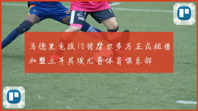 马德里竞技门将摩尔多万正式租借加盟土耳其埃尤普体育俱乐部